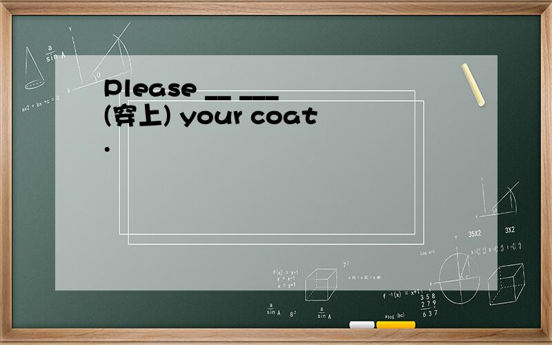 Please __ ___ (穿上) your coat.