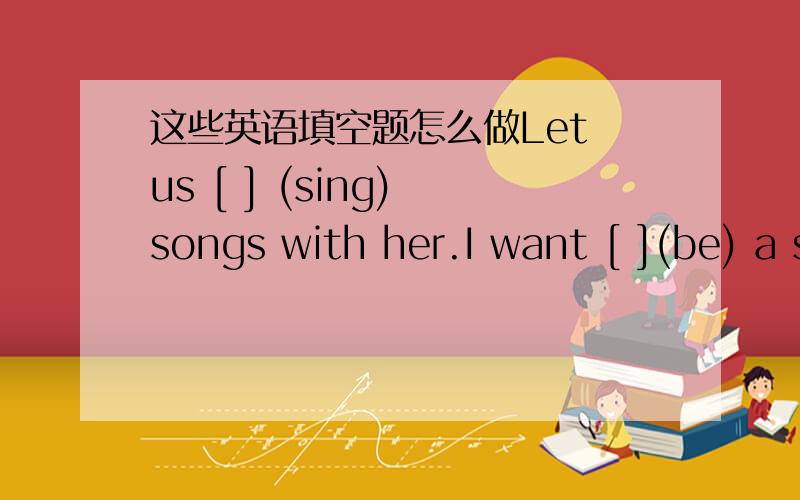 这些英语填空题怎么做Let us [ ] (sing) songs with her.I want [ ](be) a soccer player one day .A:Where is she?B:She [ ](wait) for her mother at the school gate.She wans her [ ] (visit) her school.Lily [ ]( not do )well in math ,so she asks he