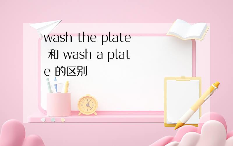 wash the plate 和 wash a plate 的区别