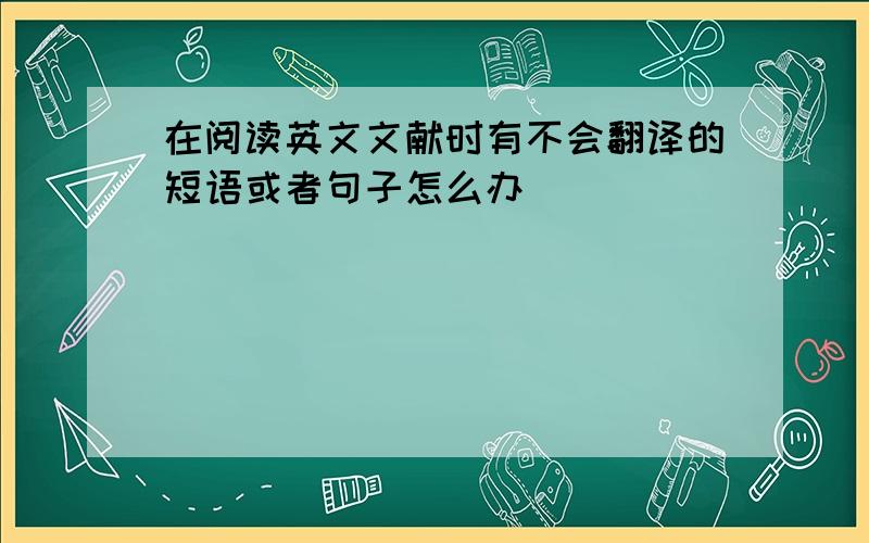 在阅读英文文献时有不会翻译的短语或者句子怎么办