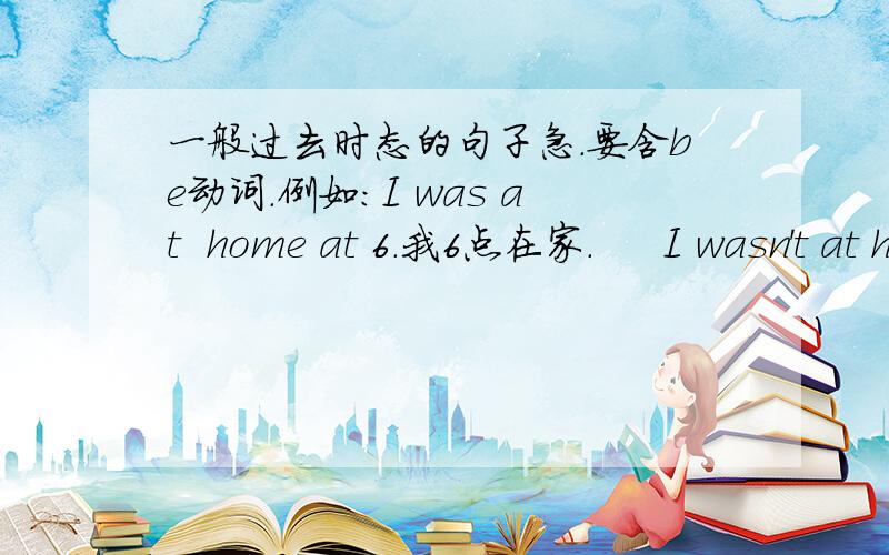 一般过去时态的句子急.要含be动词.例如：I was at  home at 6.我6点在家.     I wasn't at home at 6.我6点不在家.         Were you at home at 6.你6点在家吗?        Where were you at 6?你6点在哪?         When were you at h