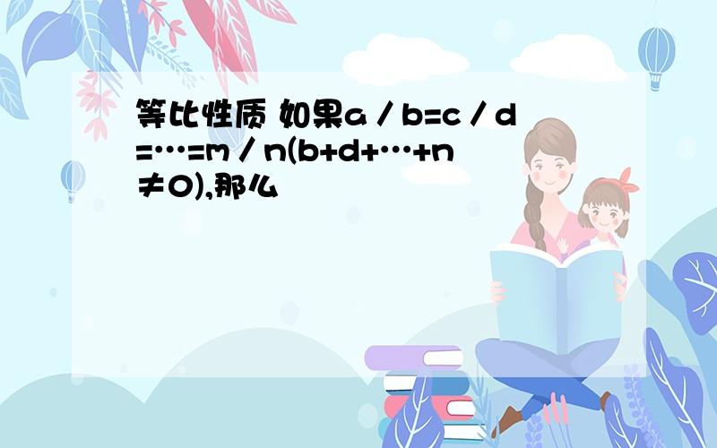 等比性质 如果a／b=c／d=…=m／n(b+d+…+n≠0),那么