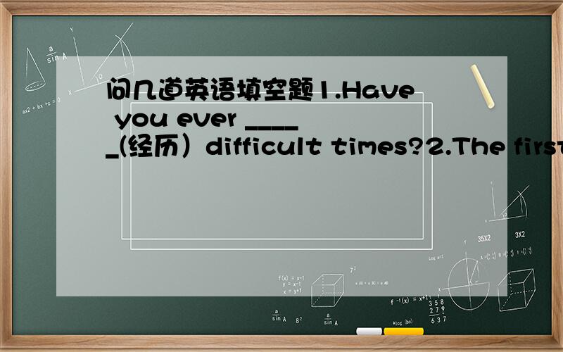 问几道英语填空题1.Have you ever _____(经历）difficult times?2.The first computer ______(build)（用正确的形式填空）.还有告诉我为什么要怎么填这两道提?