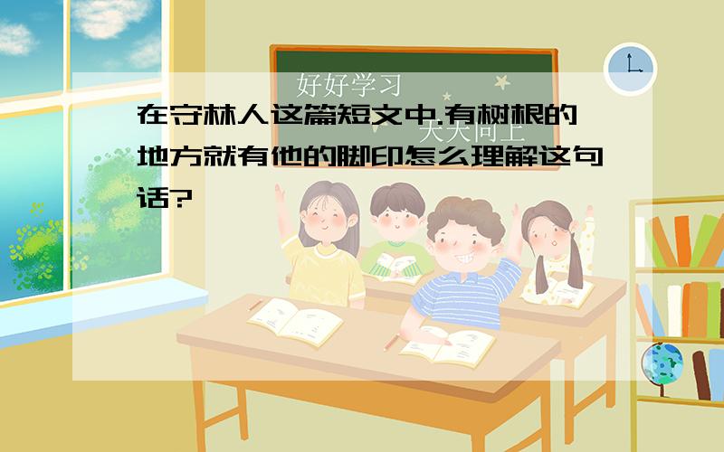 在守林人这篇短文中.有树根的地方就有他的脚印怎么理解这句话?