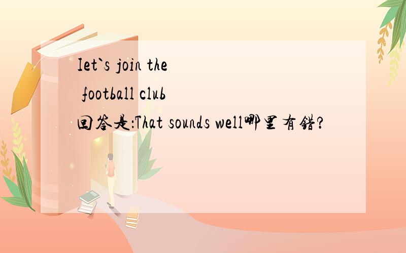 Iet`s join the football club回答是：That sounds well哪里有错?