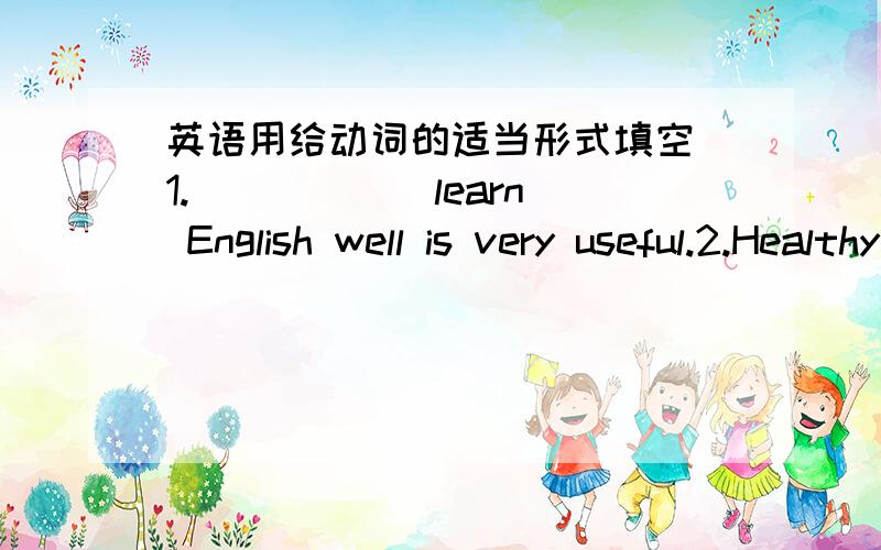 英语用给动词的适当形式填空 1._____(learn) English well is very useful.2.Healthy food_____(give) us energy.