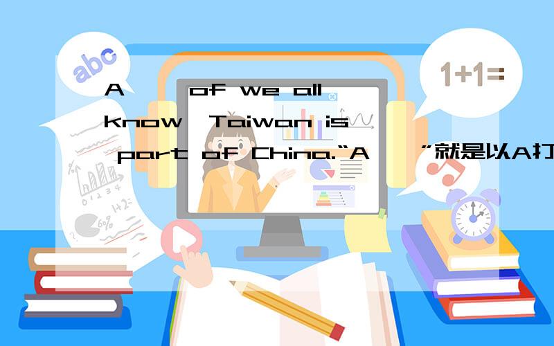 A—— of we all know,Taiwan is part of China.“A——”就是以A打头的单词