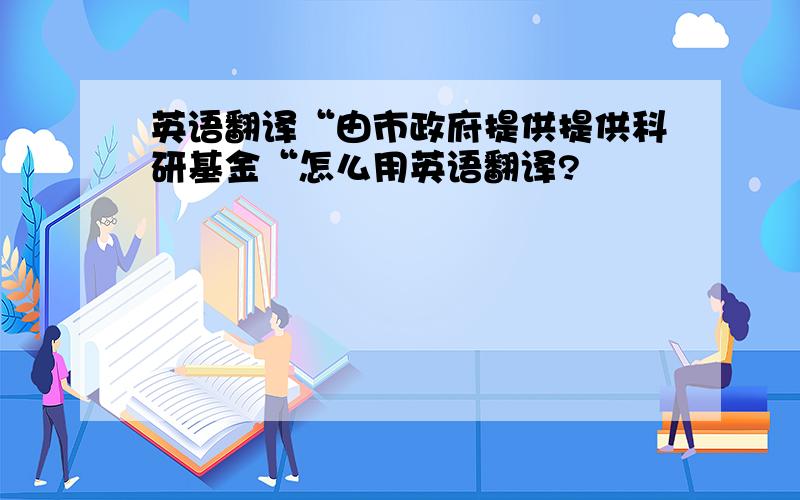 英语翻译“由市政府提供提供科研基金“怎么用英语翻译?