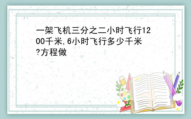 一架飞机三分之二小时飞行1200千米,6小时飞行多少千米?方程做