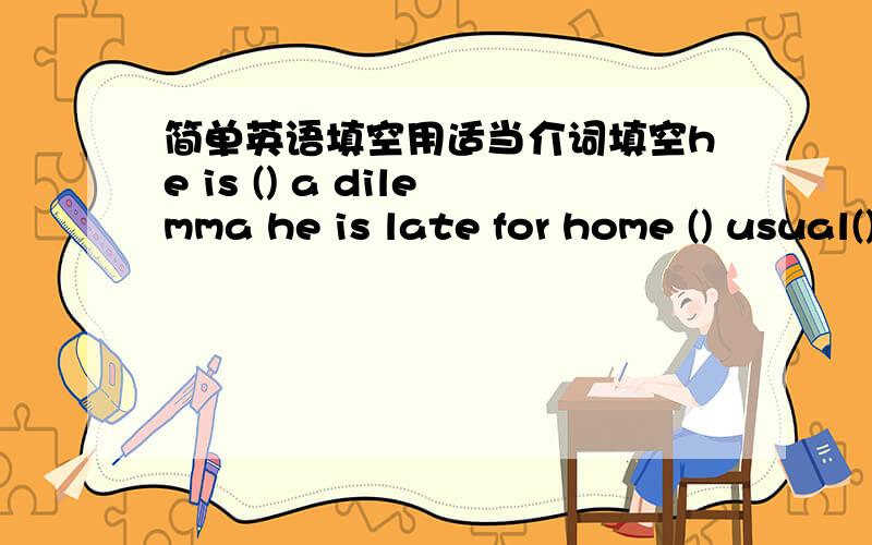 简单英语填空用适当介词填空he is () a dilemma he is late for home () usual() my delight ,he can walk now() case of fire ,ring the alarm bellshould you submit yourself () him用括号所给词的适当形式填空your mother is so() (deman