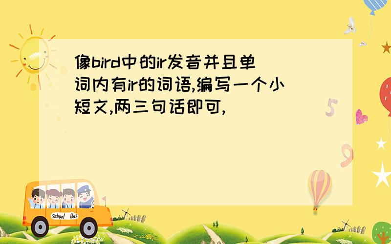 像bird中的ir发音并且单词内有ir的词语,编写一个小短文,两三句话即可,