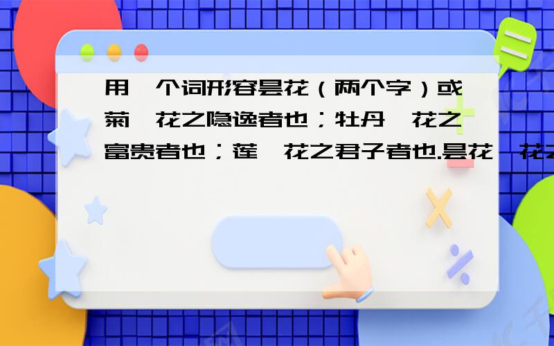 用一个词形容昙花（两个字）或菊,花之隐逸者也；牡丹,花之富贵者也；莲,花之君子者也.昙花,花之 者也.