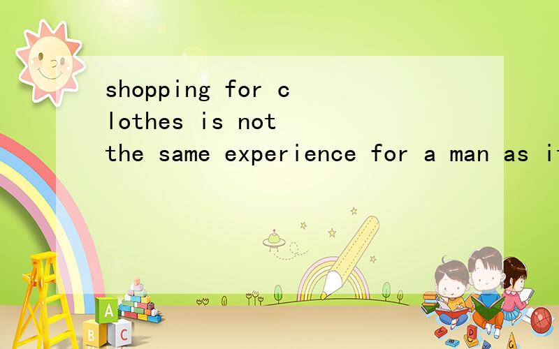 shopping for clothes is not the same experience for a man as it is for a woman 词句中的as 是什么意shopping for clothes is not the same experience for a man as it is for a woman 此词句中的as it指代是那个?请详细讲解词句,本人