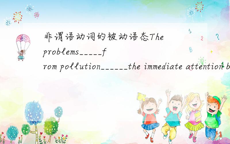 非谓语动词的被动语态The problems_____from pollution______the immediate attention by the government leaders and scientists.A.resulting,requiring B.result,requiring C.resulted,require D.resulting,require为什么不能选C呢?难道不是被