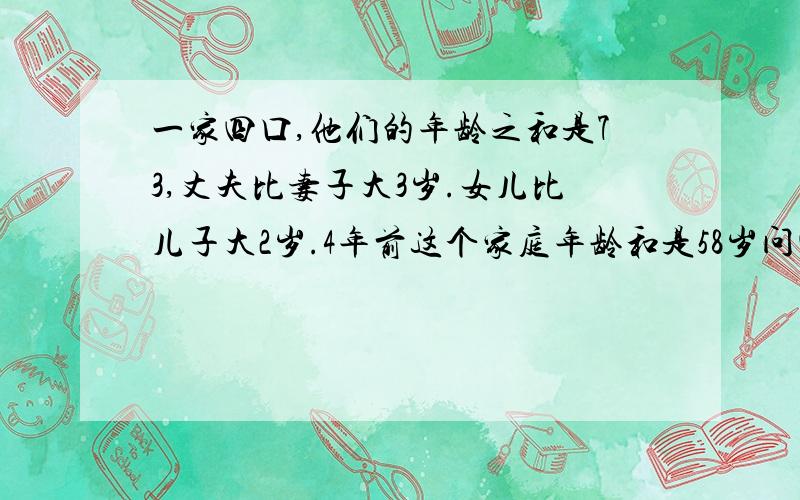 一家四口,他们的年龄之和是73,丈夫比妻子大3岁.女儿比儿子大2岁.4年前这个家庭年龄和是58岁问四人各多少岁?（一定要方程）