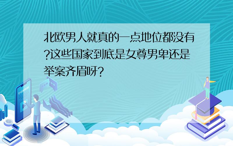 北欧男人就真的一点地位都没有?这些国家到底是女尊男卑还是举案齐眉呀?