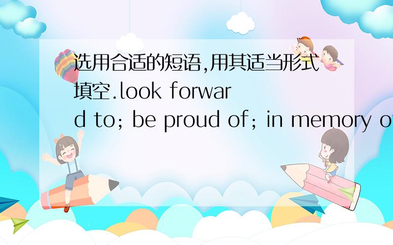 选用合适的短语,用其适当形式填空.look forward to; be proud of; in memory of; dress up; day and night; play a trick on; decorate with; have fun with; as though; do harm to1.Her sister helped her to ________________ for the party.2.They s