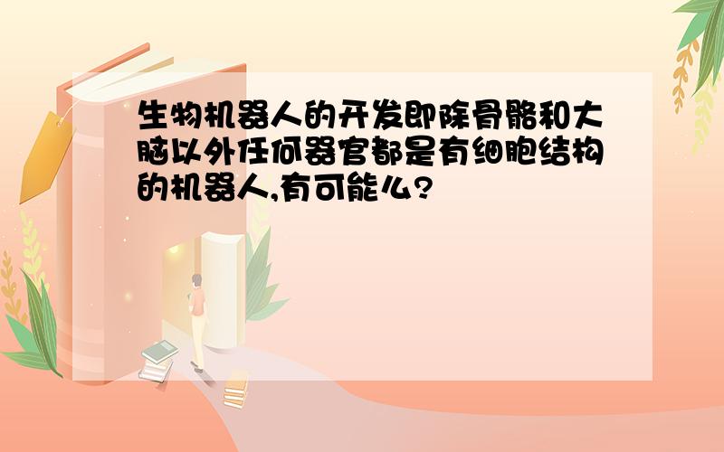 生物机器人的开发即除骨骼和大脑以外任何器官都是有细胞结构的机器人,有可能么?