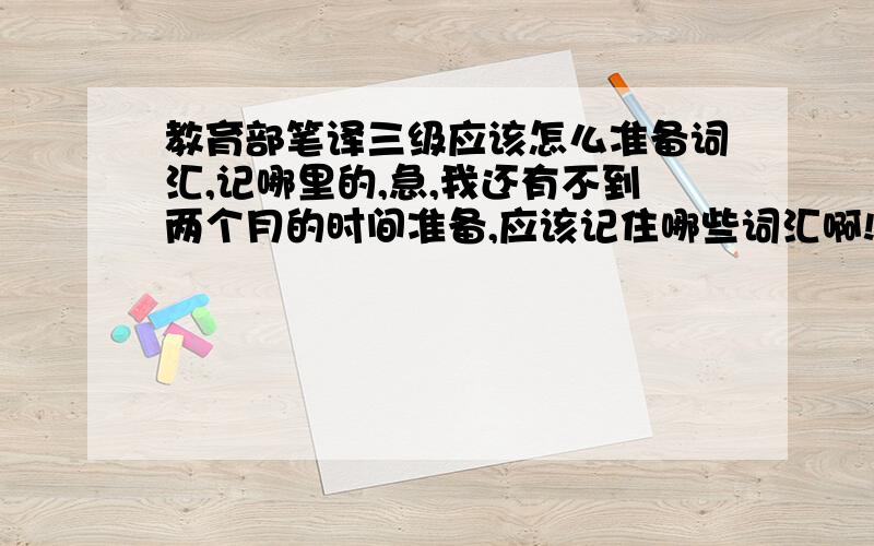 教育部笔译三级应该怎么准备词汇,记哪里的,急,我还有不到两个月的时间准备,应该记住哪些词汇啊!不是人事部的啊,求求大家帮忙解决,先谢谢你们了!