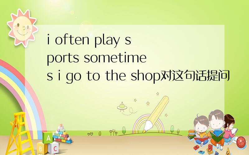 i often play sports sometimes i go to the shop对这句话提问