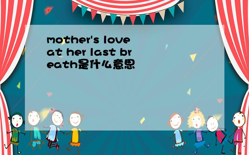 mother's love at her last breath是什么意思