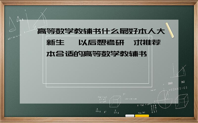 高等数学教辅书什么最好本人大一新生 ,以后想考研,求推荐一本合适的高等数学教辅书