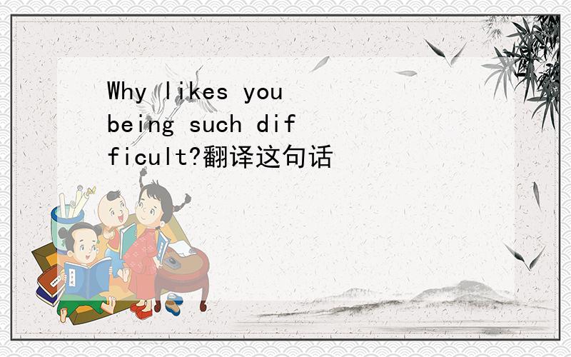 Why likes you being such difficult?翻译这句话