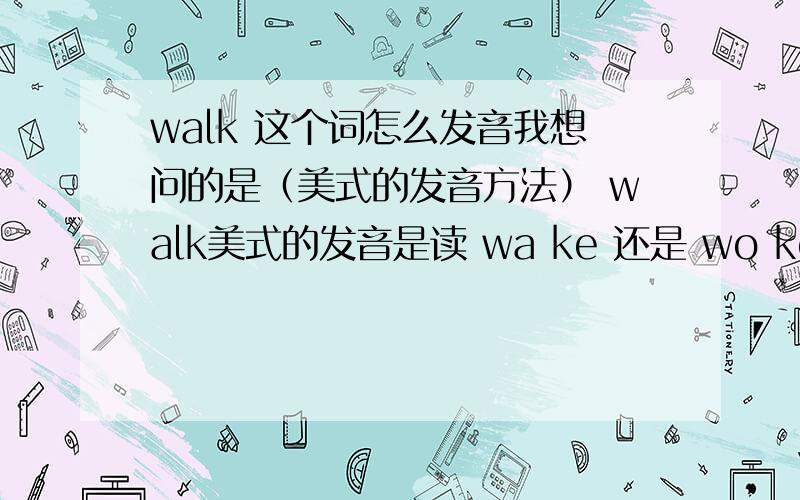 walk 这个词怎么发音我想问的是（美式的发音方法） walk美式的发音是读 wa ke 还是 wo ke 更接近与哪个?英式的发音我知道是 wo ke 跟这个音比较相似 我想知道美式的发音 是偏向于 wa ke 美式的