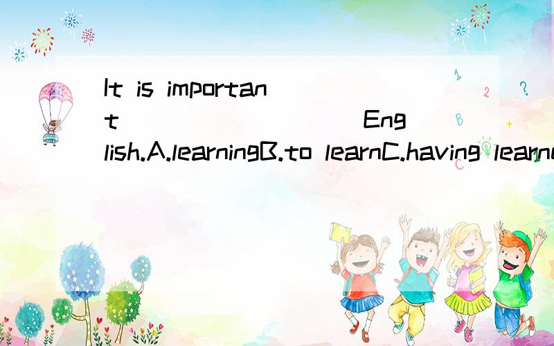 It is important_________ English.A.learningB.to learnC.having learnedD.to have learnedto learn 我想问下为什么不能用A.learning作主语?