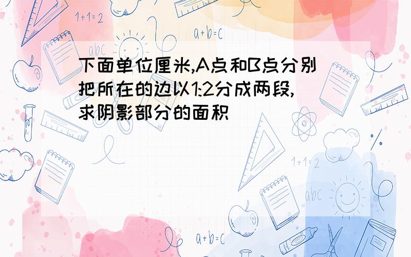 下面单位厘米,A点和B点分别把所在的边以1:2分成两段,求阴影部分的面积