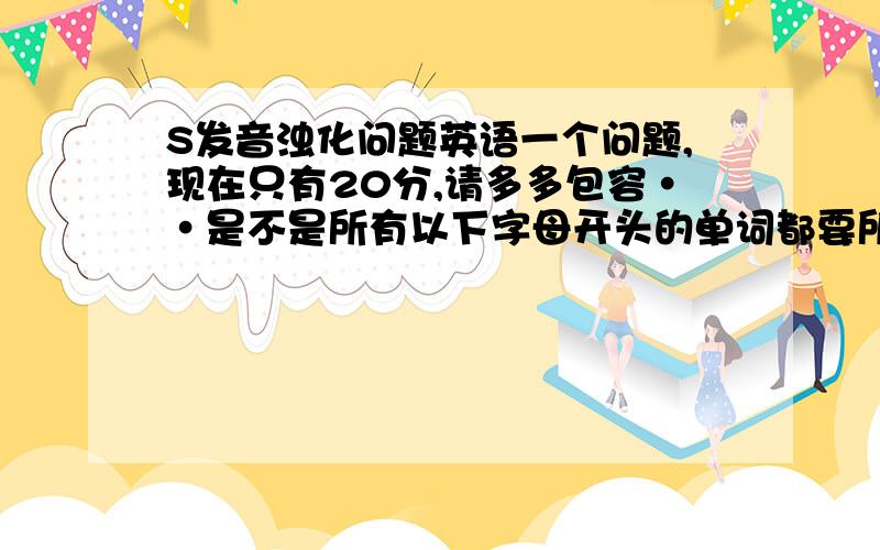 S发音浊化问题英语一个问题,现在只有20分,请多多包容··是不是所有以下字母开头的单词都要所有相应地浊化为相应的发音st--/st-/ -->/sd-/ sp--/sp-/ -->/sb-/ str--/str-/-->/sdr-/sk--/sk-/ -->/sg-/ 即是不