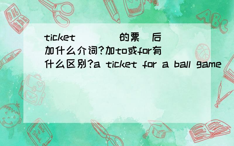 ticket(^^^的票）后加什么介词?加to或for有什么区别?a ticket for a ball game