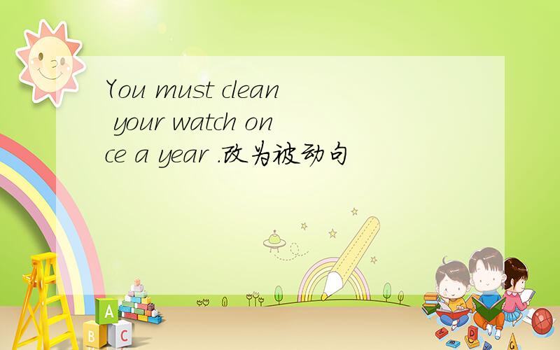 You must clean your watch once a year .改为被动句