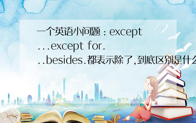 一个英语小问题：except...except for...besides.都表示除了,到底区别是什么?