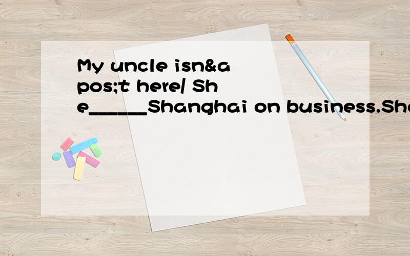 My uncle isn't here/ She______Shanghai on business.She will be back in three daysA.has gone to B.has been to