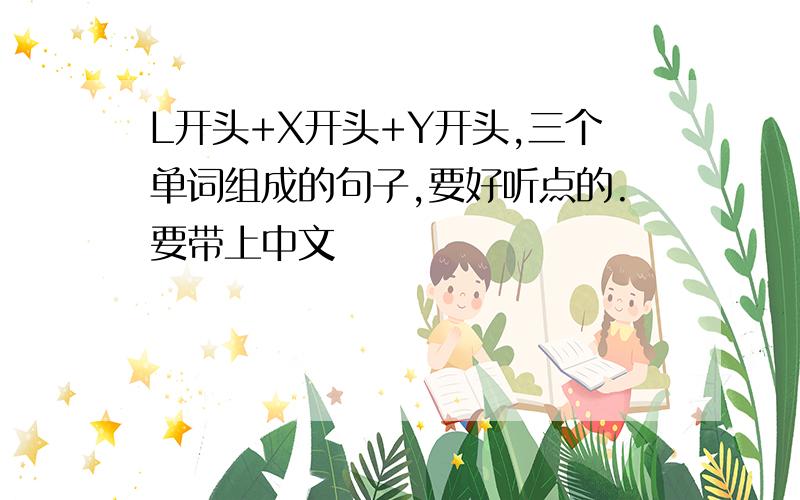 L开头+X开头+Y开头,三个单词组成的句子,要好听点的.要带上中文