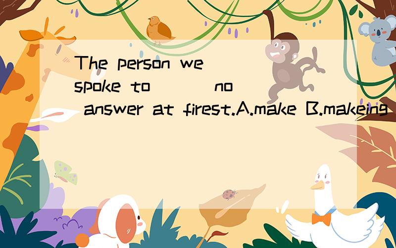 The person we spoke to ___no answer at firest.A.make B.makeing C.makes D.made