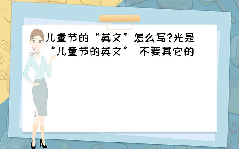 儿童节的“英文”怎么写?光是“儿童节的英文” 不要其它的