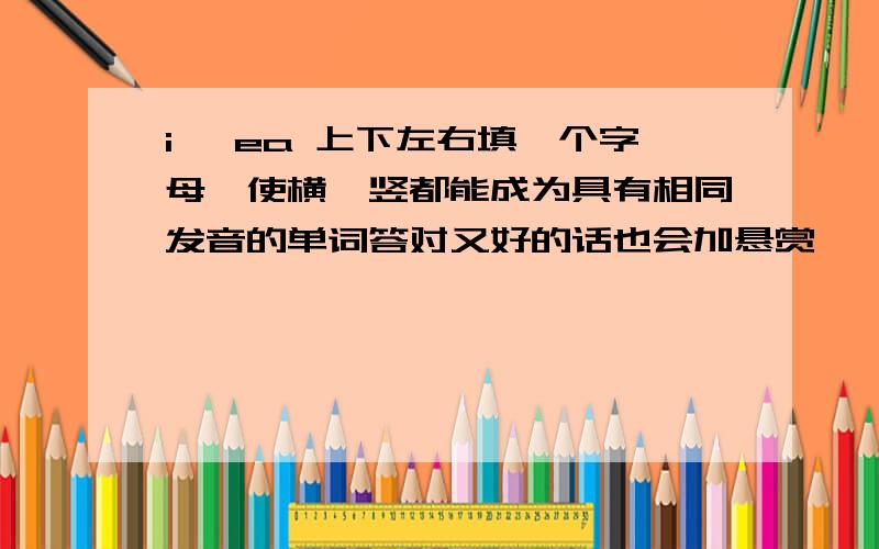 i 、ea 上下左右填一个字母,使横、竖都能成为具有相同发音的单词答对又好的话也会加悬赏