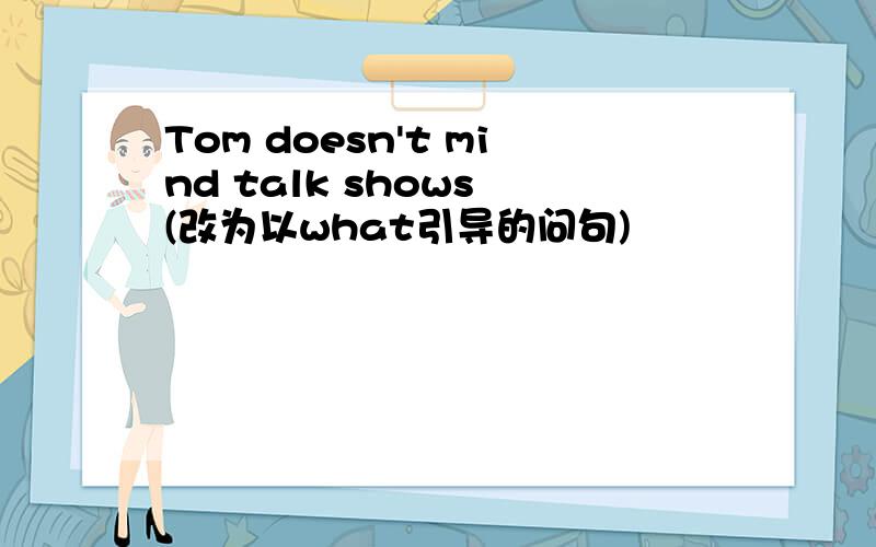 Tom doesn't mind talk shows (改为以what引导的问句)