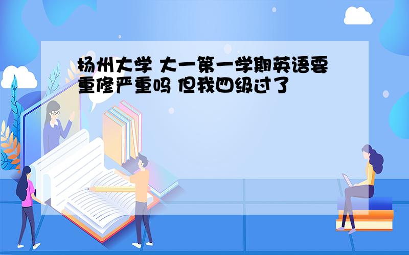 扬州大学 大一第一学期英语要重修严重吗 但我四级过了