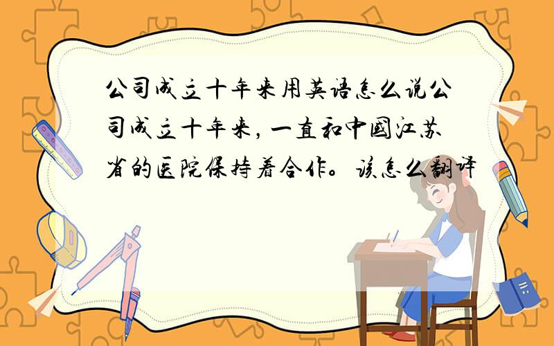 公司成立十年来用英语怎么说公司成立十年来，一直和中国江苏省的医院保持着合作。该怎么翻译