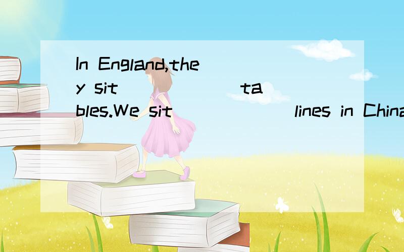 In England,they sit______ tables.We sit______ lines in China.填空