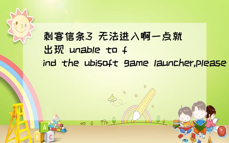 刺客信条3 无法进入啊一点就出现 unable to find the ubisoft game launcher,please re-installAssassin's Creed III Ubisoft Game Lancher:there wa a problem starting your game ,the ubisoft game launcher was not found.please try re-installing t