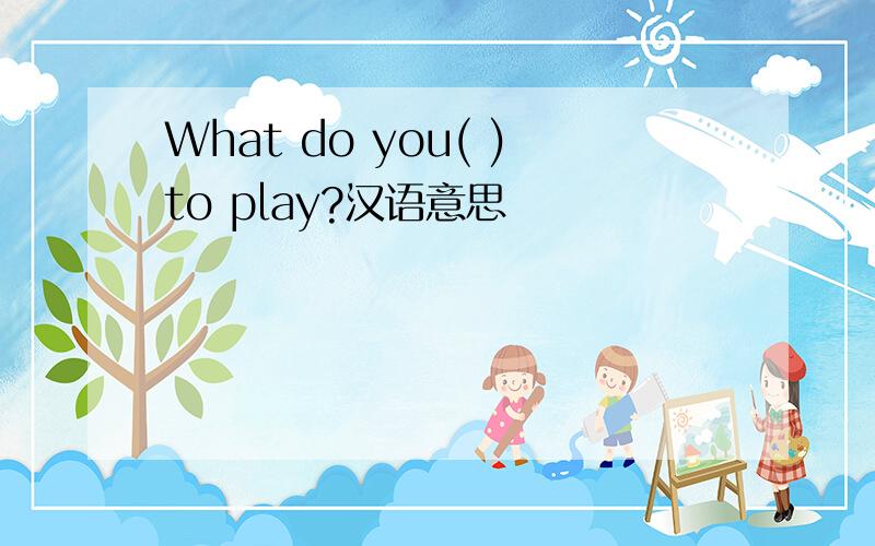 What do you( )to play?汉语意思