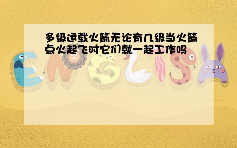 多级运载火箭无论有几级当火箭点火起飞时它们就一起工作吗