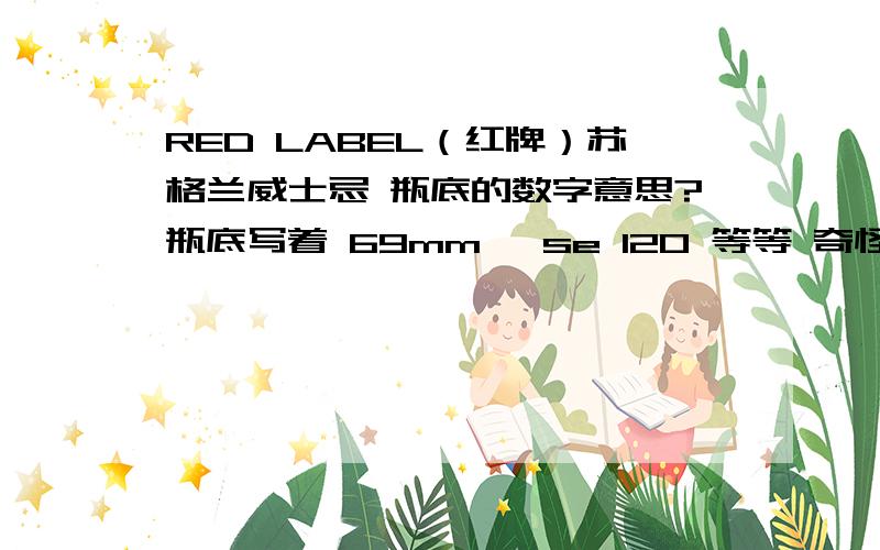 RED LABEL（红牌）苏格兰威士忌 瓶底的数字意思?瓶底写着 69mm ,se 120 等等 奇怪的数字和字母标示