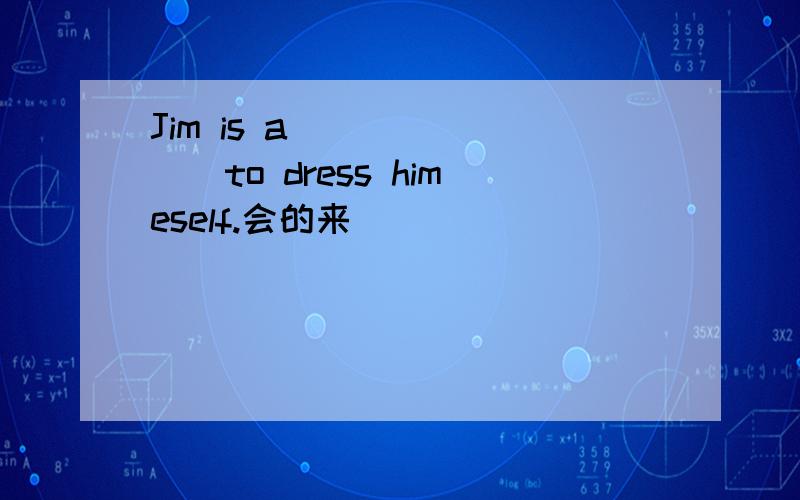 Jim is a________to dress himeself.会的来