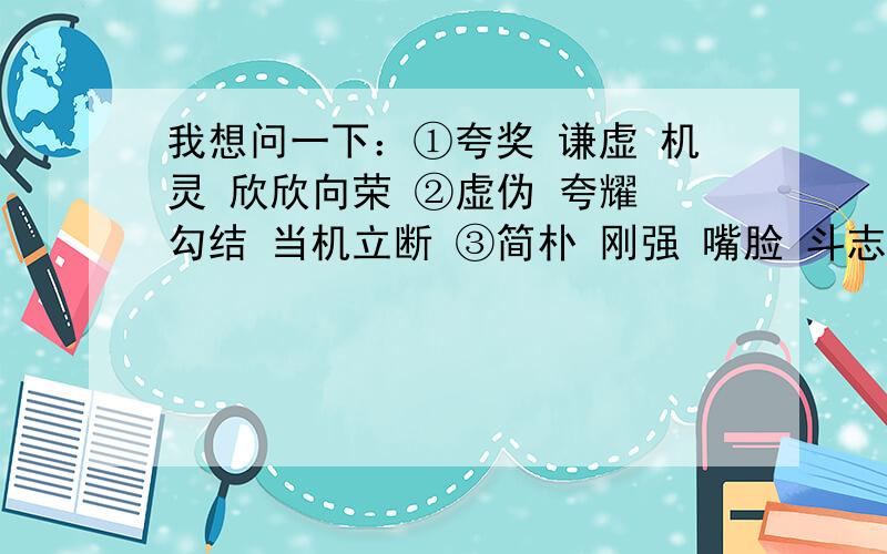 我想问一下：①夸奖 谦虚 机灵 欣欣向荣 ②虚伪 夸耀 勾结 当机立断 ③简朴 刚强 嘴脸 斗志昂扬也就是说这三个那个感情色彩是一样的呀?