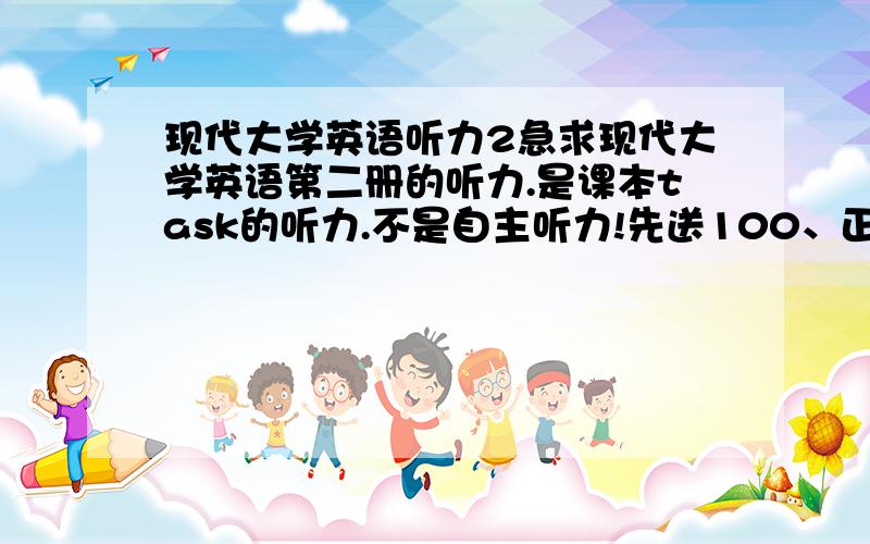 现代大学英语听力2急求现代大学英语第二册的听力.是课本task的听力.不是自主听力!先送100、正确的话加送200!